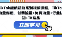 TikTok起航赋能系列视频课程,TikTok流量变现,付费流量+免费流量+行业认知+TK选品
