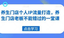 养生门店个人IP流量打造,养生门店老板不能错过的一堂课
