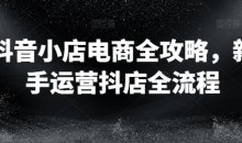 抖音小店电商全攻略,新手运营抖店全流程