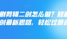 短剧剪辑二创怎么做?短剧二创最新思路,轻松过原创