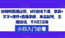 短视频直播运营,6月底线下课,录音+文字+课件+直播录屏,单品起号,主播培训,千川打法等