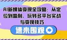 AI新媒体变现全攻略:从定位到盈利,玩转多平台实战与变现技巧
