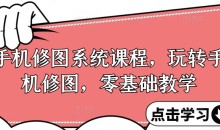 手机修图系统课程,零基础玩转调色与修图,从理论到实战全解锁