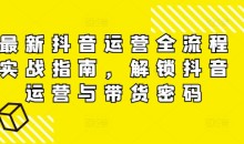 最新抖音运营全流程实战指南,解锁抖音运营与带货密码