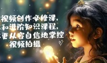 手机视频创作必修课,基础和进阶知识课程,让你更从容自信地掌控视频拍摄