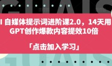 AI自媒体提示词进阶课2.0,14天用 GPT创作爆款内容提效10倍