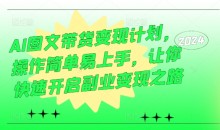 AI图文带货变现计划,操作简单易上手,让你快速开启副业变现之路