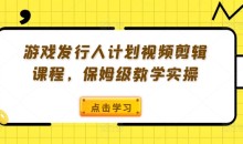 游戏发行人计划视频剪辑课程,保姆级教学实操