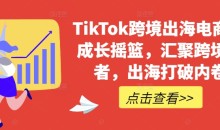TikTok跨境出海电商人成长摇篮,汇聚跨境强者,出海打破内卷