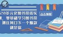 2024多元化图书带货实操课,零基础学习图书带货,抓住风口下一个爆款就是你