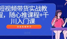 短视频带货实战教程,随心推课程+千川入门课