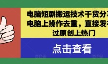 电脑短剧搬运技术干货分享,电脑上操作去重,直接发布,过原创上热门