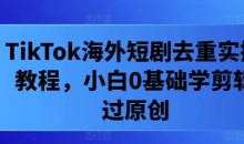 TikTok海外短剧去重实操教程,小白0基础学剪辑过原创
