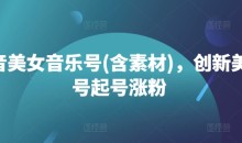 抖音美女音乐号(含素材),创新美女号起号涨粉