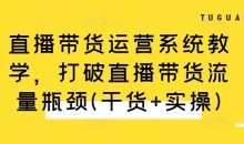 直播带货运营系统教学,打破直播带货流量瓶颈(干货+实操)