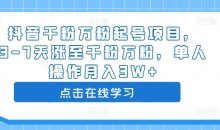抖音千粉万粉起号项目,3-7天涨至千粉万粉,单人操作月入3W+