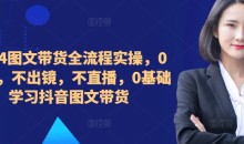 2024图文带货全流程实操,0粉丝,不出镜,不直播,0基础学习抖音图文带货