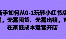 新手如何从0-1玩转小红书店铺,无需囤货、无需出镜,可在家低成本运营开店