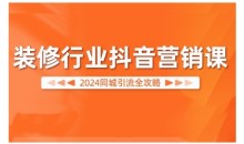 2024装修行业抖音营销课,同城引流全攻略