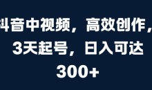 抖音中视频,高效创作,3天起号,日入可达3张【揭秘】