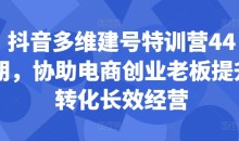 抖音多维建号特训营44期,协助电商创业老板提升转化长效经营