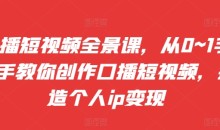 口播短视频全景课,从0~1手把手教你创作口播短视频,打造个人ip变现