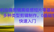 手机拍摄剪辑高级感短片零基础教学,多种类型剪辑制作,0基础学员快速入门