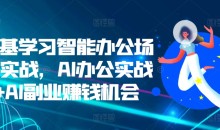 零基学习智能办公场景实战,AI办公实战+AI副业赚钱机会