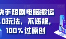 快手短剧电脑搬运2.0玩法,不违规,100%过原创