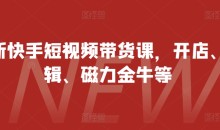 最新快手短视频带货课,开店、剪辑、磁力金牛等