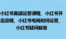 小红书高级运营课程,小红书开店流程,小红书电商如何运营,小红书疑问解答