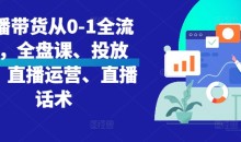 直播带货从0-1全流程,全盘课、投放课、直播运营、直播话术