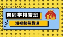吉同学排雷班短视频带货课,零基础·详解流量成果
