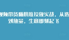 短视频带货随心推投放实战,从选品到放量,生意即刻起飞