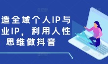 打造全域个人IP与商业IP,利用人性思维做抖音