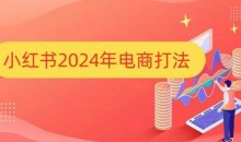 小红书2024年电商打法,手把手教你如何打爆小红书店铺