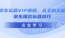 京东运营VIP课程,最全的全能京东爆款运营技巧