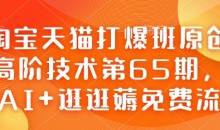 淘宝天猫打爆班原创高阶技术第65期,AI+逛逛薅免费流