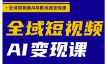 全域短视频AI导航地图变现课,全域短视频AI变现课
