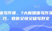 新媒体写作课,7大新媒体写作实操技巧,教你又快又稳写好文