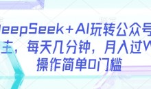 DeepSeek+AI玩转公众号流量主,每天几分钟,月入过W,操作简单0门槛【揭秘】