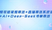 视频号短视频带货+直播带货系统课+AI+Deep-Seek书单带货