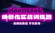DeepSeek场景化实战训练营,保姆级教程,学完即用,手把手教你用DeepSeek提升效率