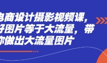 电商设计摄影视频课,好图片等于大流量,带你做出大流量图片