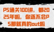 PS通关100讲,都2025年啦,你还不会PS那就真的out啦