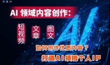 AI领域内容创作:高效创作短视频、文章、图文三大板块内容,打造AI领域个人IP