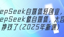 DeepSeek自媒体轻创业,用DeepSeek做自媒体,太容易挣钱了(2025年新课)