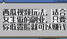 西瓜视频玩法,适合女生做的副业,只要你敢露脸就有收益