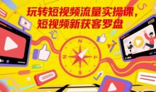 玩转短视频流量实操课,短视频新获客罗盘