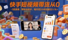 快手短视频带货从0-1实操课,零粉丝起步,每天花2小时也能日入1k+